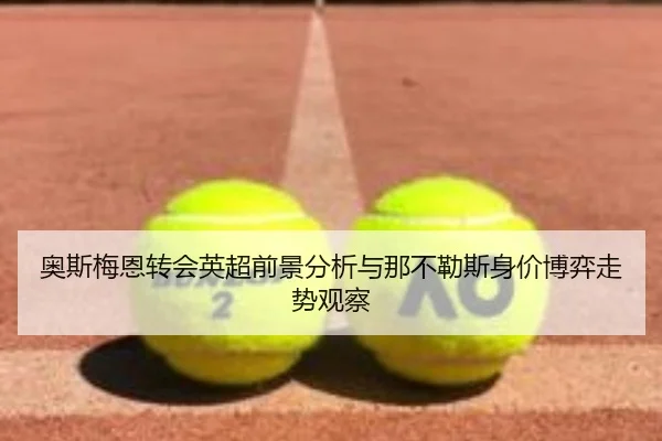 奥斯梅恩转会英超前景分析与那不勒斯身价博弈走势观察