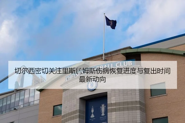 切尔西密切关注里斯詹姆斯伤病恢复进度与复出时间最新动向