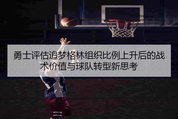 勇士评估追梦格林组织比例上升后的战术价值与球队转型新思考