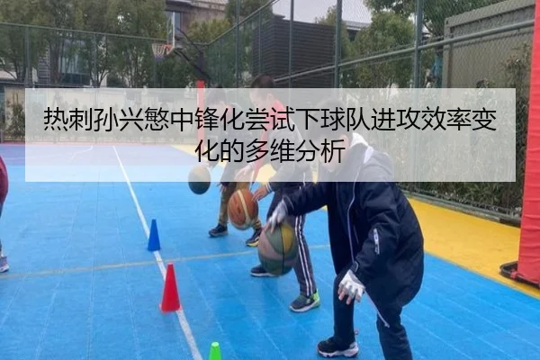 热刺孙兴慜中锋化尝试下球队进攻效率变化的多维分析