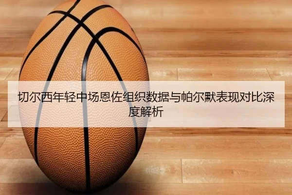 切尔西年轻中场恩佐组织数据与帕尔默表现对比深度解析