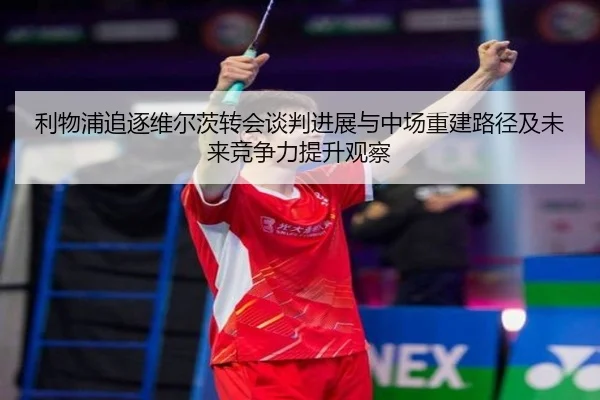 利物浦追逐维尔茨转会谈判进展与中场重建路径及未来竞争力提升观察