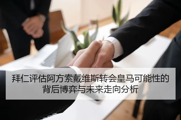 拜仁评估阿方索戴维斯转会皇马可能性的背后博弈与未来走向分析