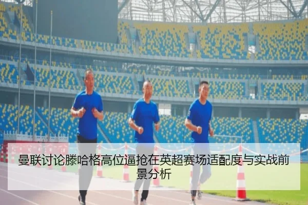 曼联讨论滕哈格高位逼抢在英超赛场适配度与实战前景分析