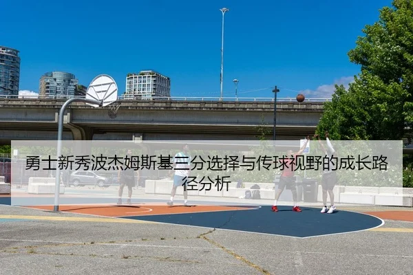 勇士新秀波杰姆斯基三分选择与传球视野的成长路径分析